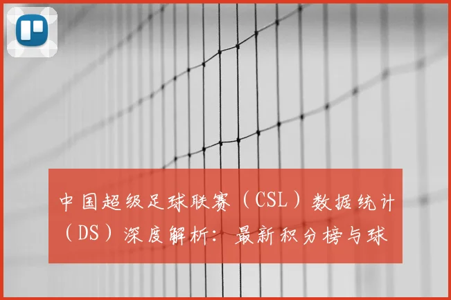 中国超级足球联赛(CSL)数据统计(DS)深度解析:最新积分榜与球员表现报告