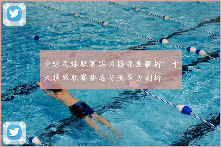 全球足球联赛实力榜深度解析:十大顶级联赛排名与竞争力剖析