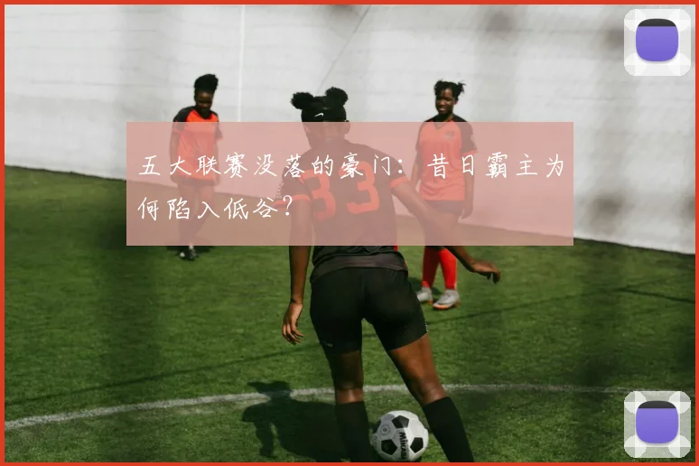 五大联赛没落的豪门:昔日霸主为何陷入低谷?