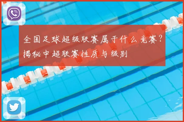 全国足球超级联赛属于什么竞赛？揭秘中超联赛性质与级别
