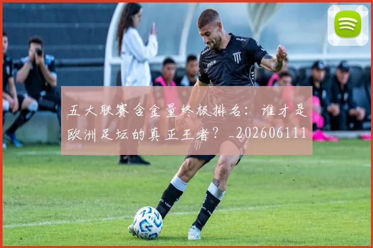 五大联赛含金量终极排名:谁才是欧洲足坛的真正王者?_20260611141034