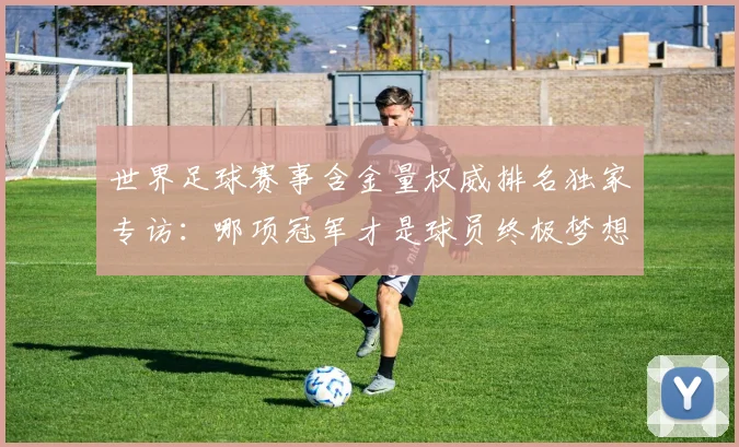 世界足球赛事含金量权威排名独家专访:哪项冠军才是球员终极梦想?_20260610190158