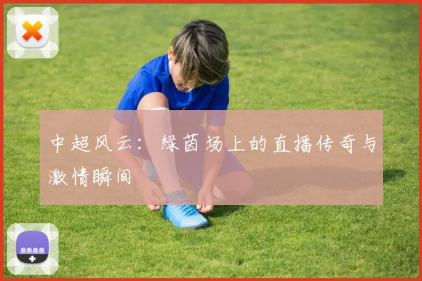 中超风云:绿茵场上的直播传奇与激情瞬间