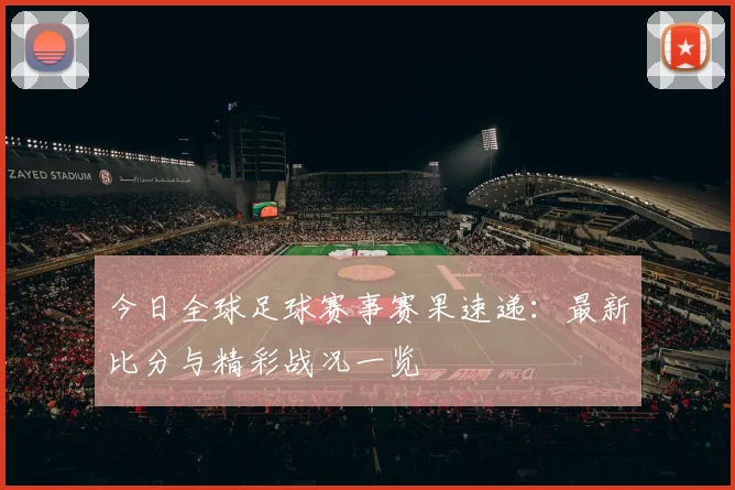 今日全球足球赛事赛果速递：最新比分与精彩战况一览