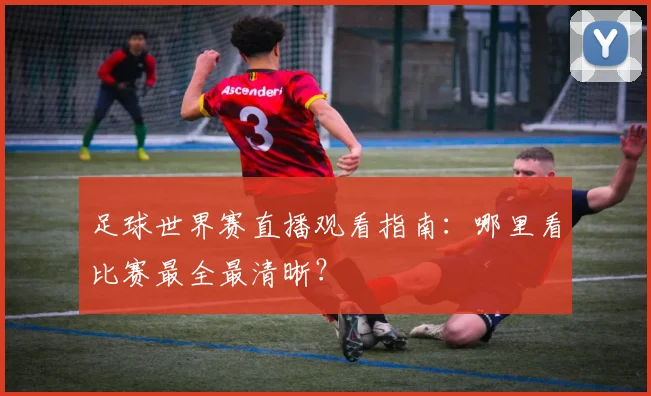 足球世界赛直播观看指南:哪里看比赛最全最清晰?