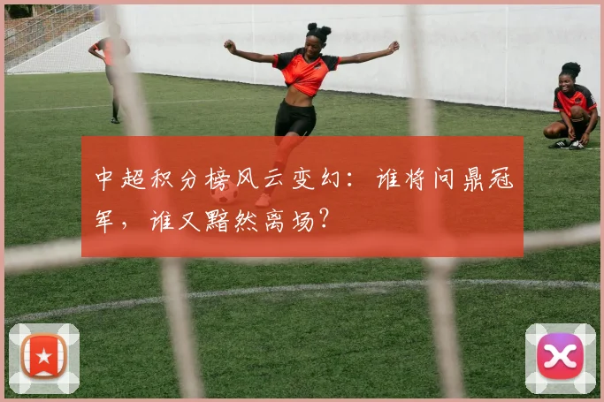 中超积分榜风云变幻:谁将问鼎冠军,谁又黯然离场?
