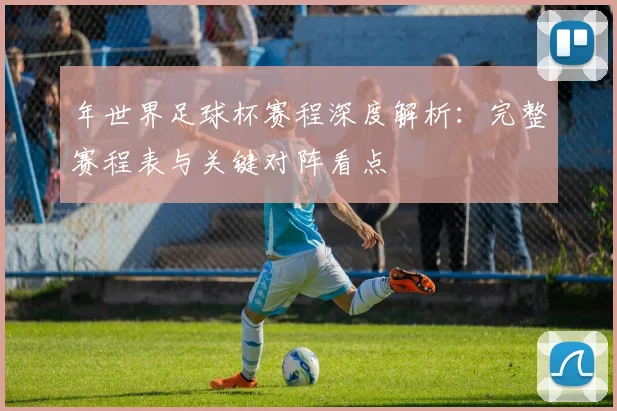 年世界足球杯赛程深度解析:完整赛程表与关键对阵看点