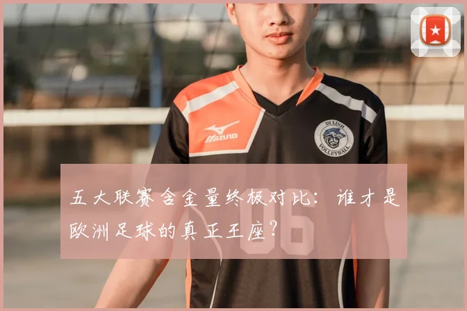五大联赛含金量终极对比：谁才是欧洲足球的真正王座？