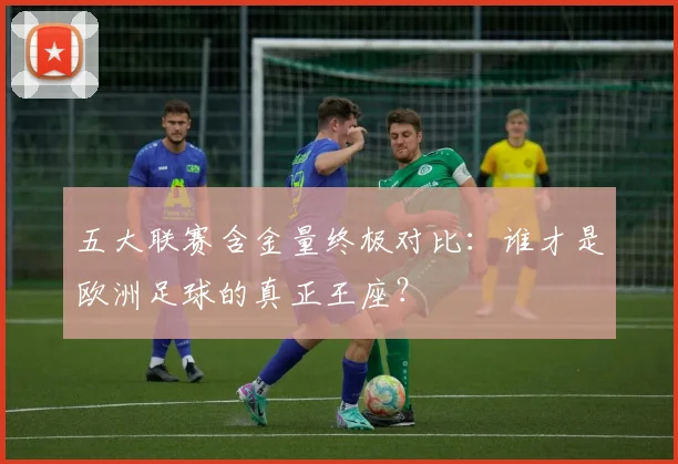 五大联赛含金量终极对比:谁才是欧洲足球的真正王座?