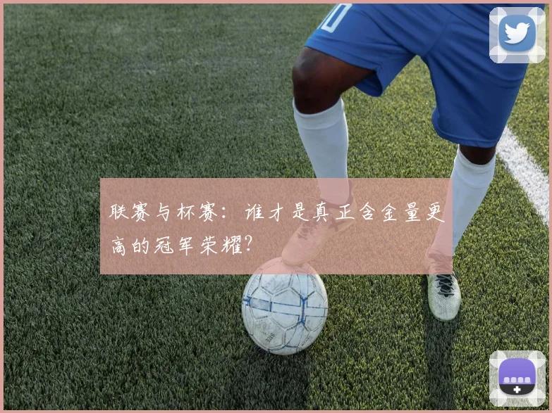联赛与杯赛:谁才是真正含金量更高的冠军荣耀?