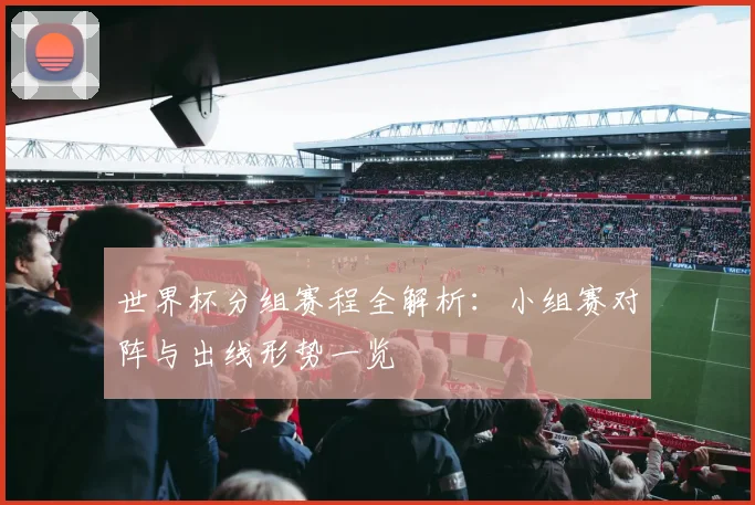 世界杯分组赛程全解析:小组赛对阵与出线形势一览