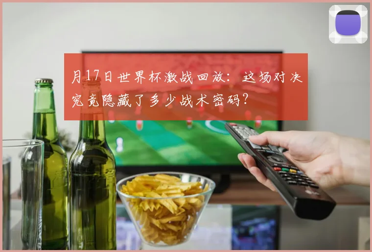 月17日世界杯激战回放:这场对决究竟隐藏了多少战术密码?