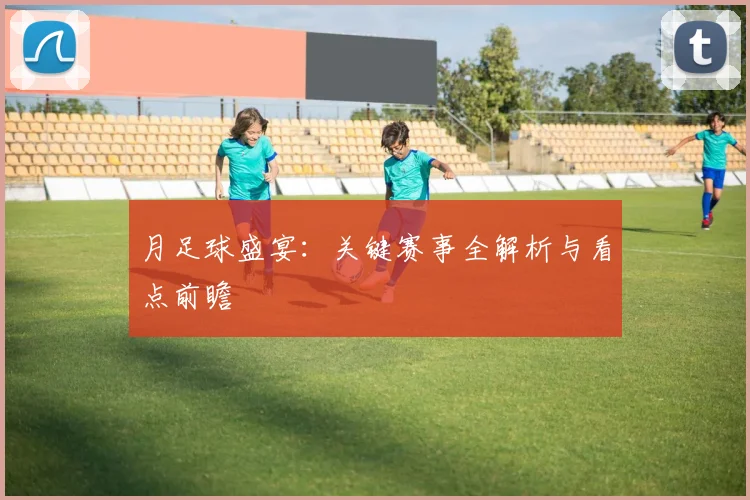 月足球盛宴:关键赛事全解析与看点前瞻
