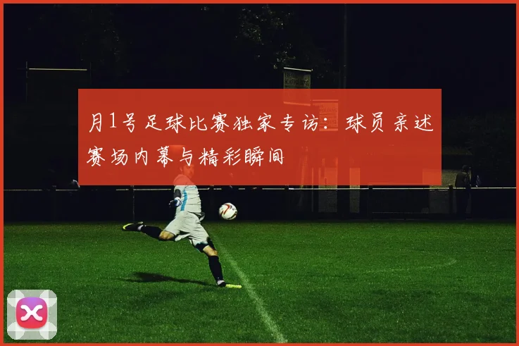 月1号足球比赛独家专访:球员亲述赛场内幕与精彩瞬间