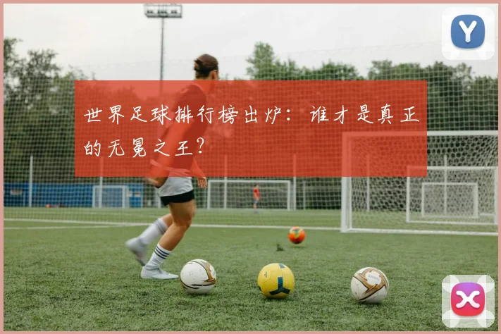 世界足球排行榜出炉:谁才是真正的无冕之王?