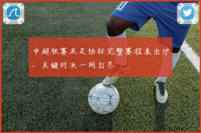 中超联赛及足协杯完整赛程表出炉,关键对决一网打尽
