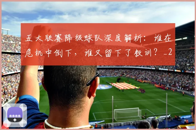 五大联赛降级球队深度解析:谁在危机中倒下,谁又留下了教训?_20260611141835