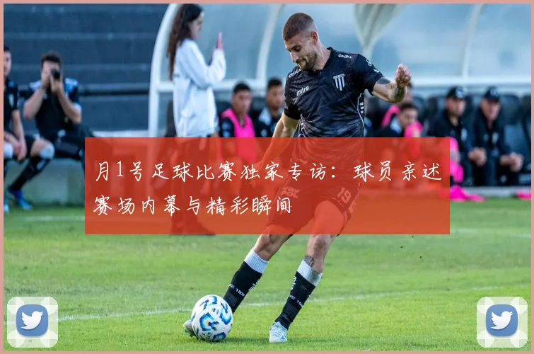 月1号足球比赛独家专访:球员亲述赛场内幕与精彩瞬间
