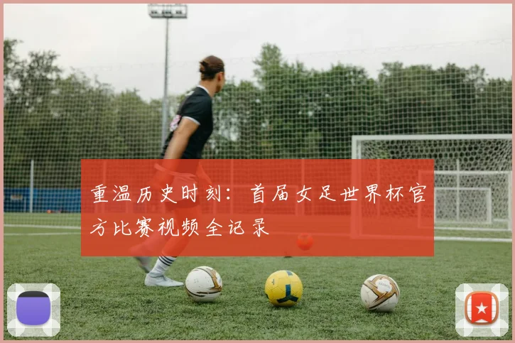 重温历史时刻:首届女足世界杯官方比赛视频全记录