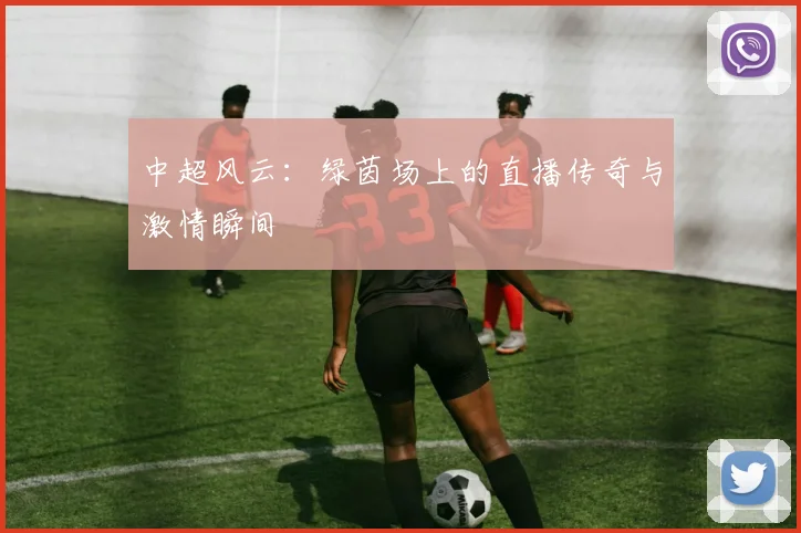 中超风云:绿茵场上的直播传奇与激情瞬间