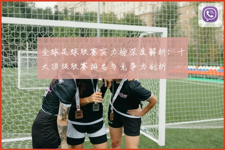 全球足球联赛实力榜深度解析:十大顶级联赛排名与竞争力剖析