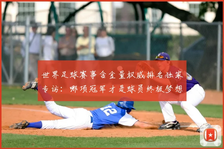 世界足球赛事含金量权威排名独家专访：哪项冠军才是球员终极梦想？_20260610190158