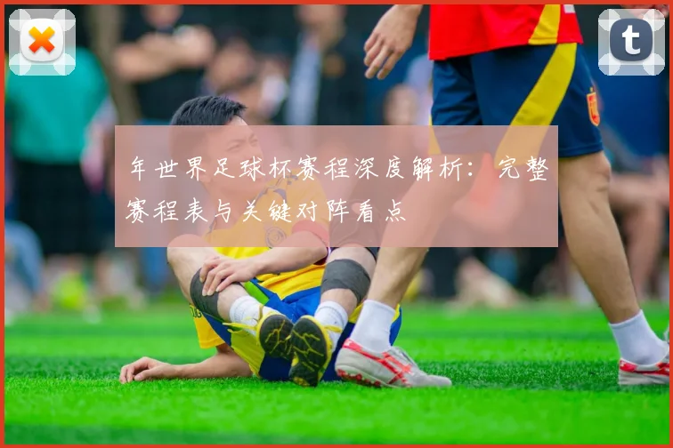年世界足球杯赛程深度解析:完整赛程表与关键对阵看点
